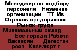 Менеджер по подбору персонала › Название организации ­ ТТ-Ив › Отрасль предприятия ­ Рынок труда › Минимальный оклад ­ 20 000 - Все города Работа » Вакансии   . Дагестан респ.,Кизилюрт г.